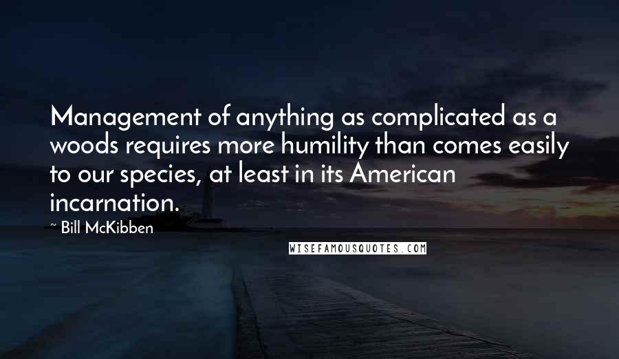 Bill McKibben Quotes: Management of anything as complicated as a woods requires more humility than comes easily to our species, at least in its American incarnation.