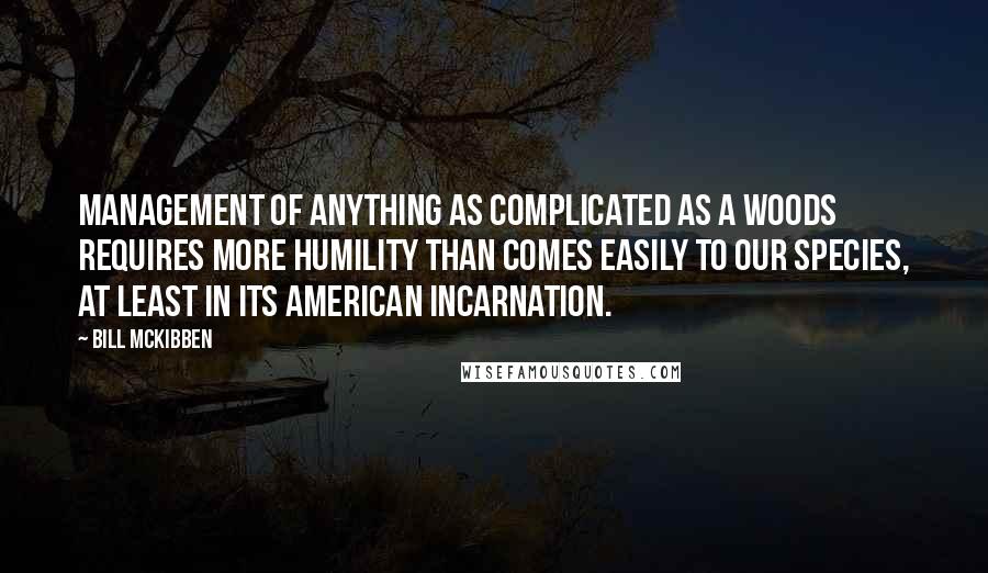 Bill McKibben Quotes: Management of anything as complicated as a woods requires more humility than comes easily to our species, at least in its American incarnation.