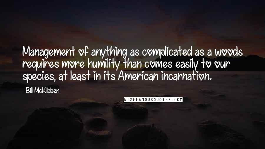 Bill McKibben Quotes: Management of anything as complicated as a woods requires more humility than comes easily to our species, at least in its American incarnation.