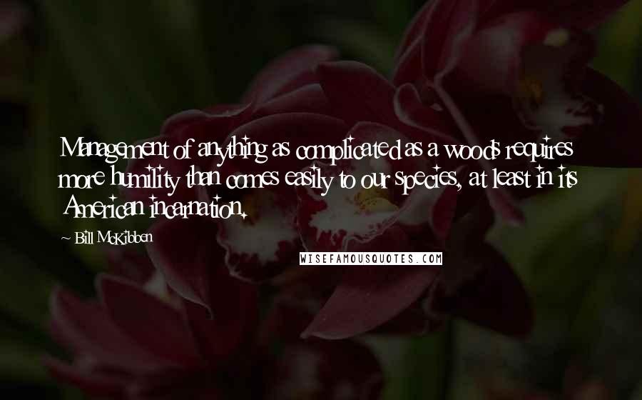 Bill McKibben Quotes: Management of anything as complicated as a woods requires more humility than comes easily to our species, at least in its American incarnation.