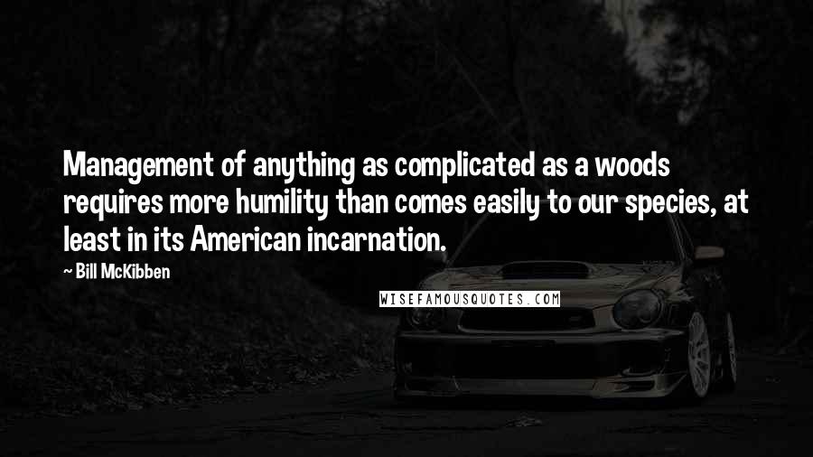 Bill McKibben Quotes: Management of anything as complicated as a woods requires more humility than comes easily to our species, at least in its American incarnation.