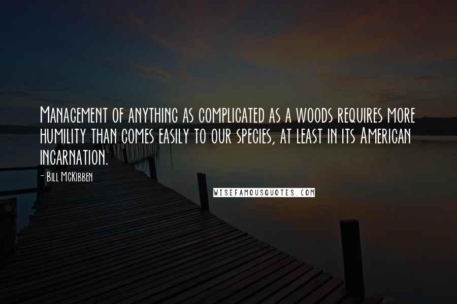 Bill McKibben Quotes: Management of anything as complicated as a woods requires more humility than comes easily to our species, at least in its American incarnation.