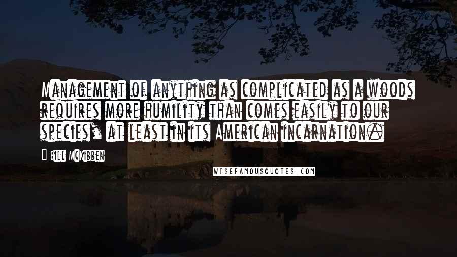 Bill McKibben Quotes: Management of anything as complicated as a woods requires more humility than comes easily to our species, at least in its American incarnation.