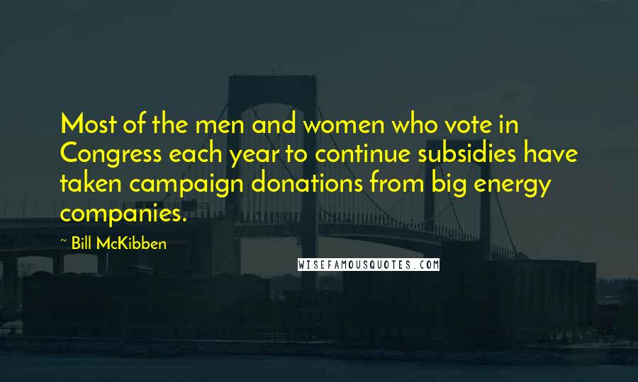 Bill McKibben Quotes: Most of the men and women who vote in Congress each year to continue subsidies have taken campaign donations from big energy companies.