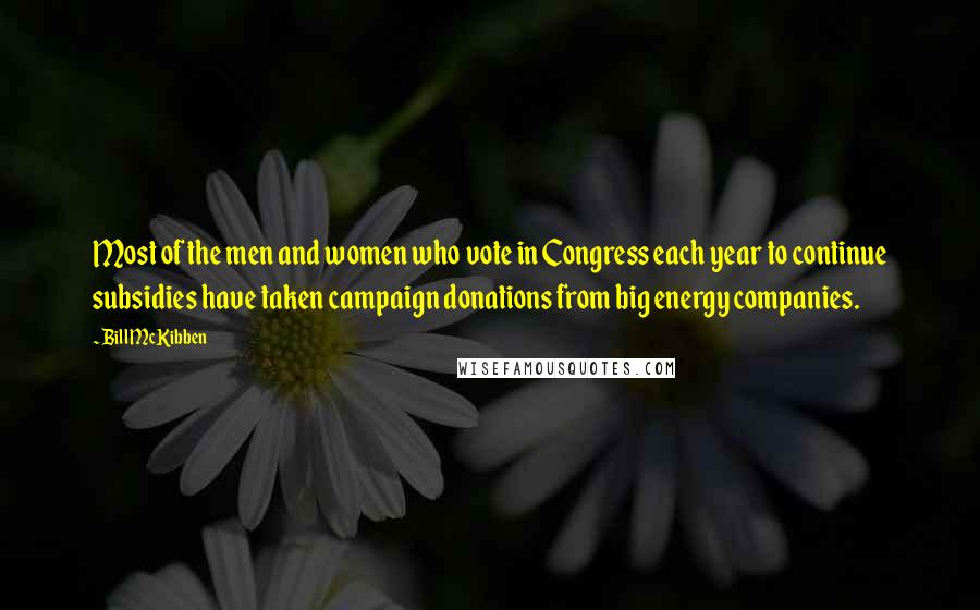 Bill McKibben Quotes: Most of the men and women who vote in Congress each year to continue subsidies have taken campaign donations from big energy companies.