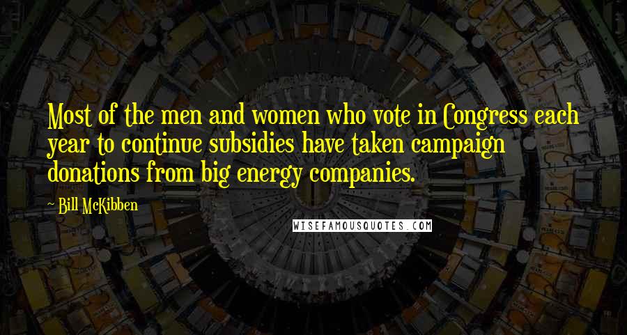 Bill McKibben Quotes: Most of the men and women who vote in Congress each year to continue subsidies have taken campaign donations from big energy companies.