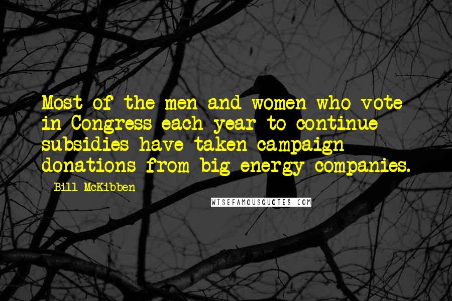 Bill McKibben Quotes: Most of the men and women who vote in Congress each year to continue subsidies have taken campaign donations from big energy companies.