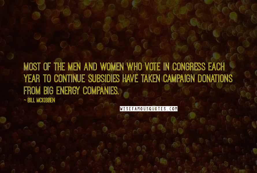 Bill McKibben Quotes: Most of the men and women who vote in Congress each year to continue subsidies have taken campaign donations from big energy companies.