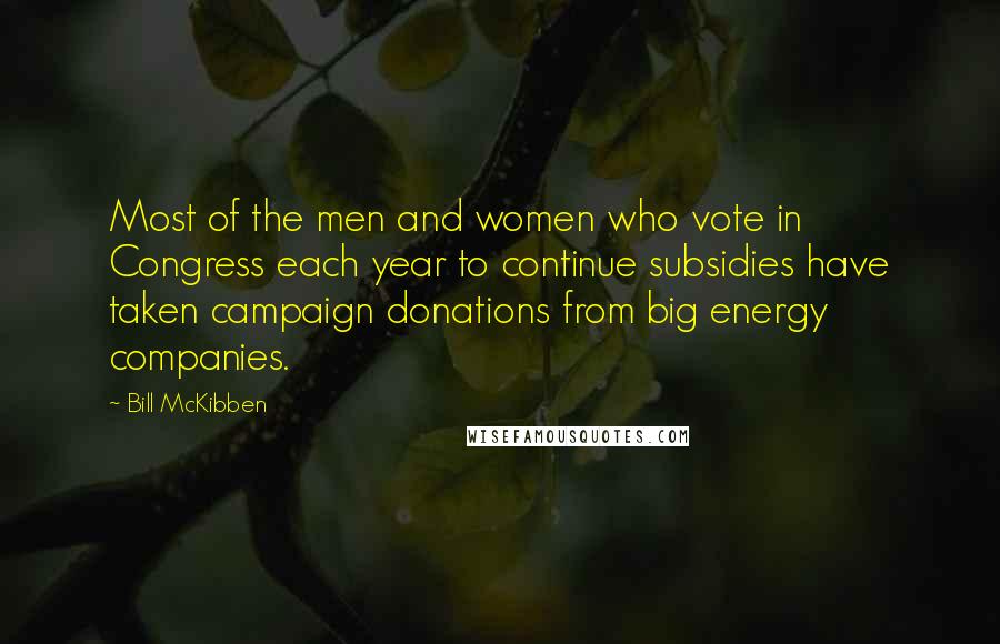 Bill McKibben Quotes: Most of the men and women who vote in Congress each year to continue subsidies have taken campaign donations from big energy companies.