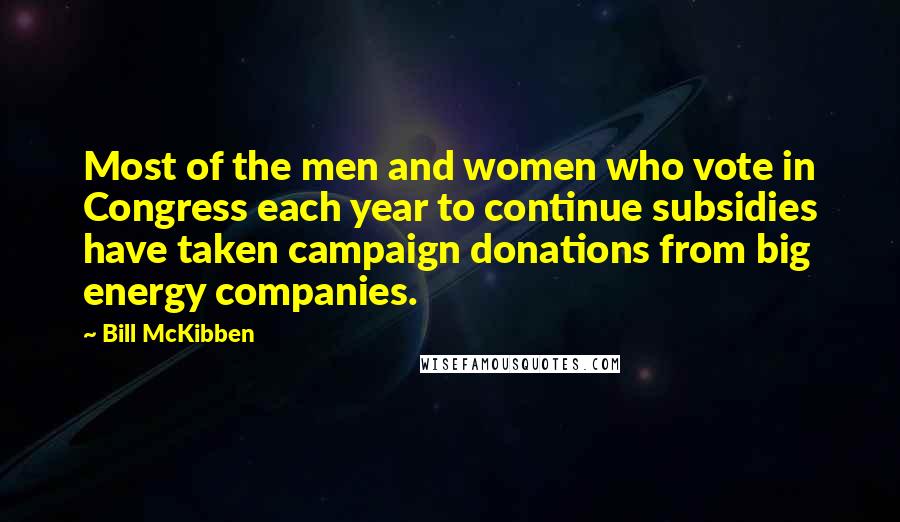 Bill McKibben Quotes: Most of the men and women who vote in Congress each year to continue subsidies have taken campaign donations from big energy companies.