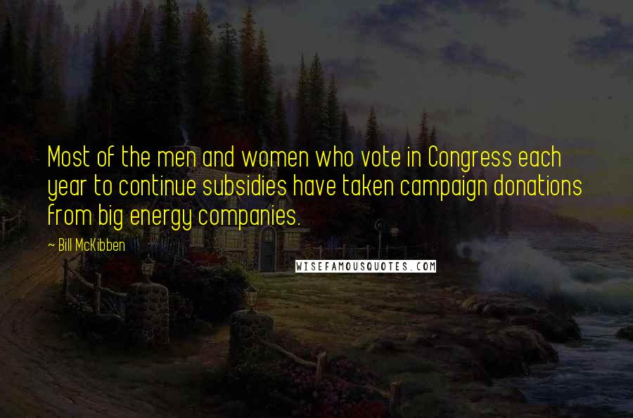 Bill McKibben Quotes: Most of the men and women who vote in Congress each year to continue subsidies have taken campaign donations from big energy companies.