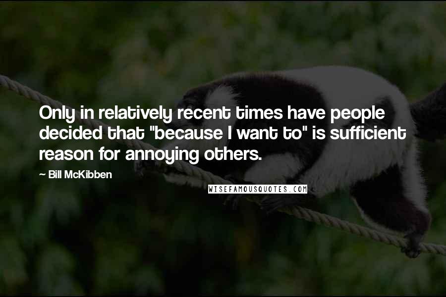 Bill McKibben Quotes: Only in relatively recent times have people decided that "because I want to" is sufficient reason for annoying others.