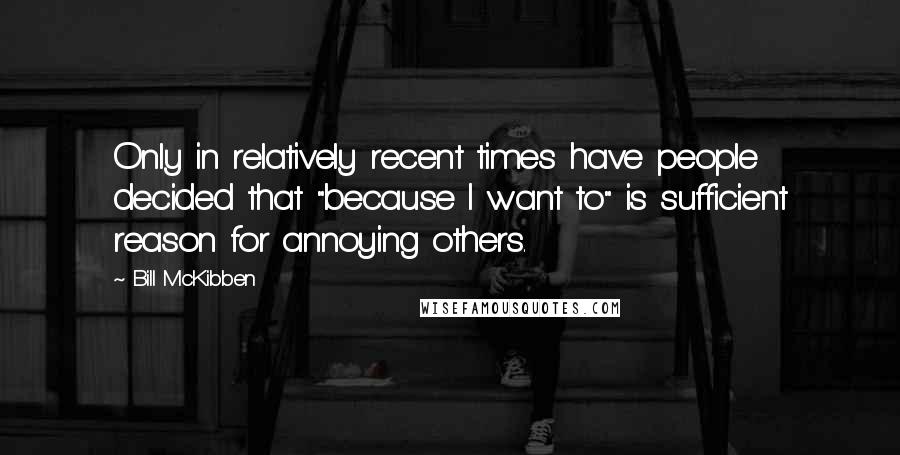 Bill McKibben Quotes: Only in relatively recent times have people decided that "because I want to" is sufficient reason for annoying others.