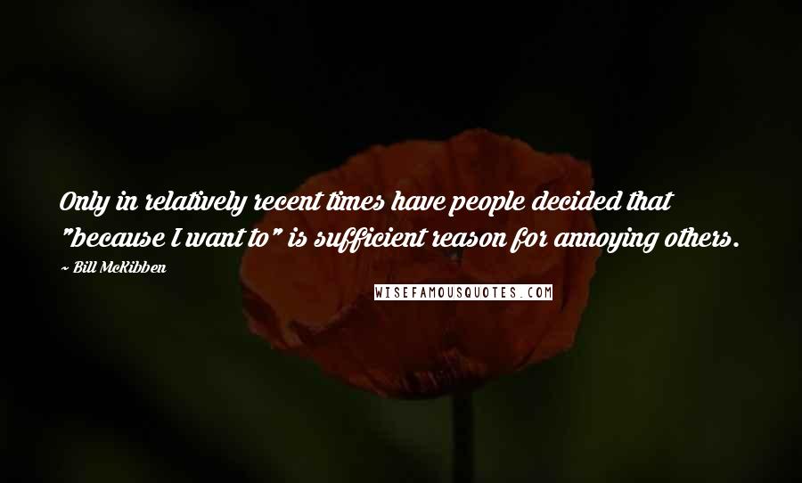 Bill McKibben Quotes: Only in relatively recent times have people decided that "because I want to" is sufficient reason for annoying others.