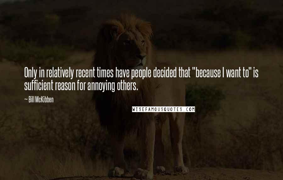 Bill McKibben Quotes: Only in relatively recent times have people decided that "because I want to" is sufficient reason for annoying others.