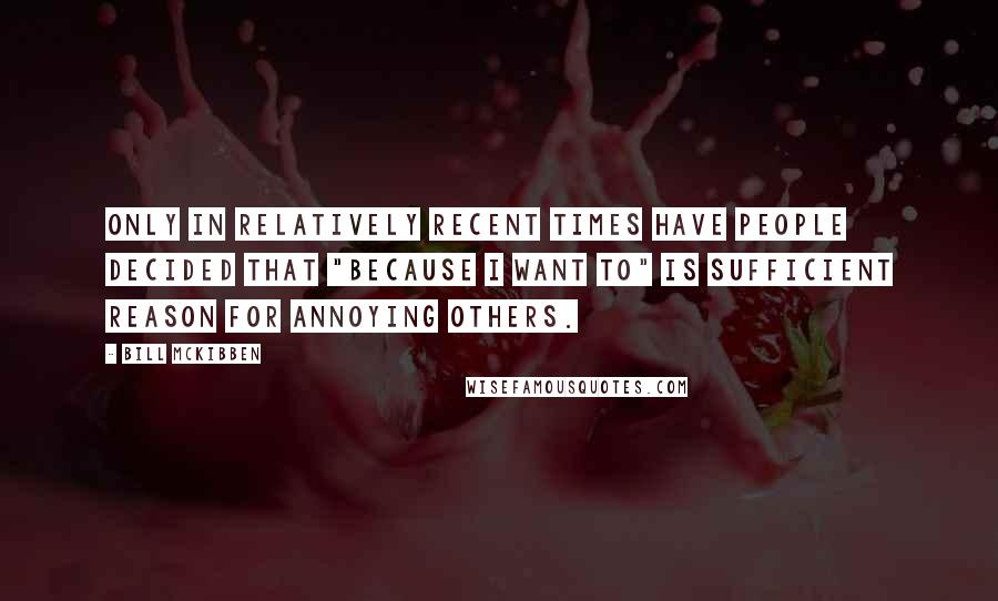 Bill McKibben Quotes: Only in relatively recent times have people decided that "because I want to" is sufficient reason for annoying others.