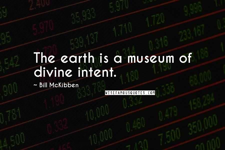 Bill McKibben Quotes: The earth is a museum of divine intent.