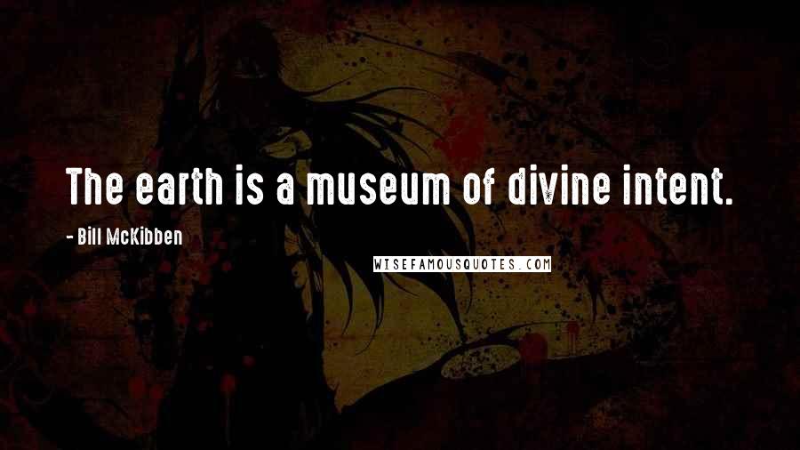 Bill McKibben Quotes: The earth is a museum of divine intent.