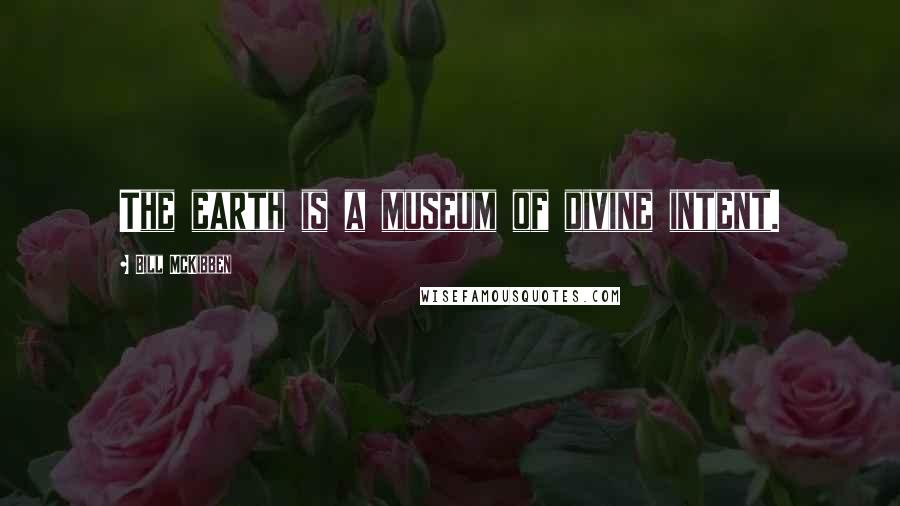 Bill McKibben Quotes: The earth is a museum of divine intent.