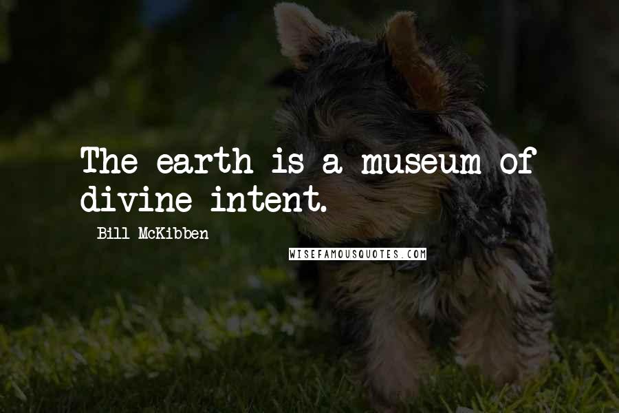 Bill McKibben Quotes: The earth is a museum of divine intent.