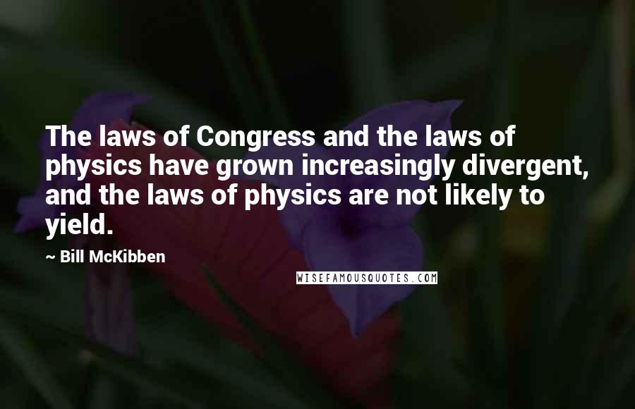 Bill McKibben Quotes: The laws of Congress and the laws of physics have grown increasingly divergent, and the laws of physics are not likely to yield.