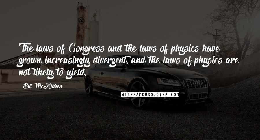 Bill McKibben Quotes: The laws of Congress and the laws of physics have grown increasingly divergent, and the laws of physics are not likely to yield.