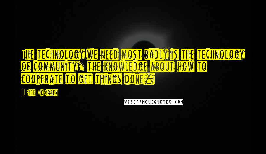 Bill McKibben Quotes: The technology we need most badly is the technology of community, the knowledge about how to cooperate to get things done.