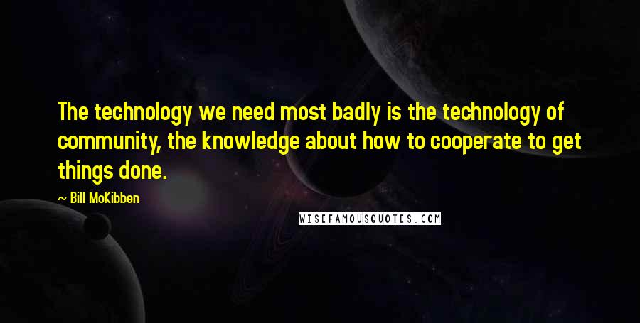 Bill McKibben Quotes: The technology we need most badly is the technology of community, the knowledge about how to cooperate to get things done.