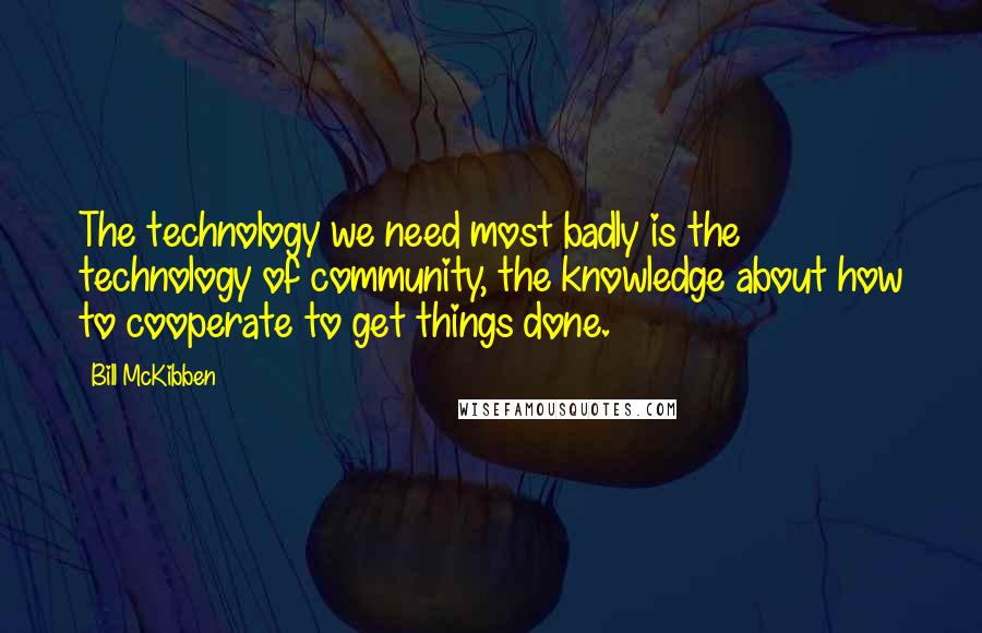 Bill McKibben Quotes: The technology we need most badly is the technology of community, the knowledge about how to cooperate to get things done.