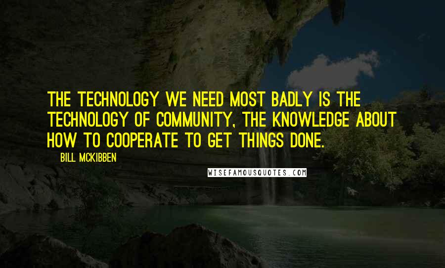 Bill McKibben Quotes: The technology we need most badly is the technology of community, the knowledge about how to cooperate to get things done.