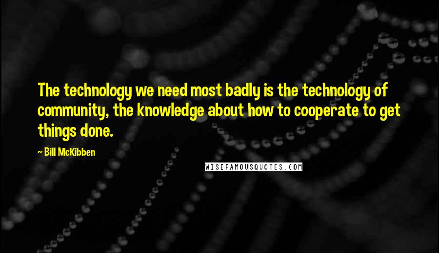 Bill McKibben Quotes: The technology we need most badly is the technology of community, the knowledge about how to cooperate to get things done.