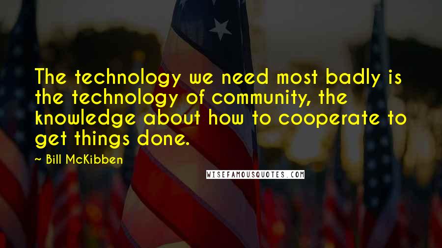 Bill McKibben Quotes: The technology we need most badly is the technology of community, the knowledge about how to cooperate to get things done.