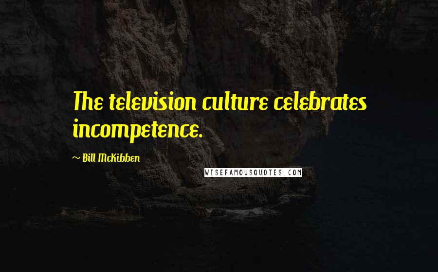 Bill McKibben Quotes: The television culture celebrates incompetence.