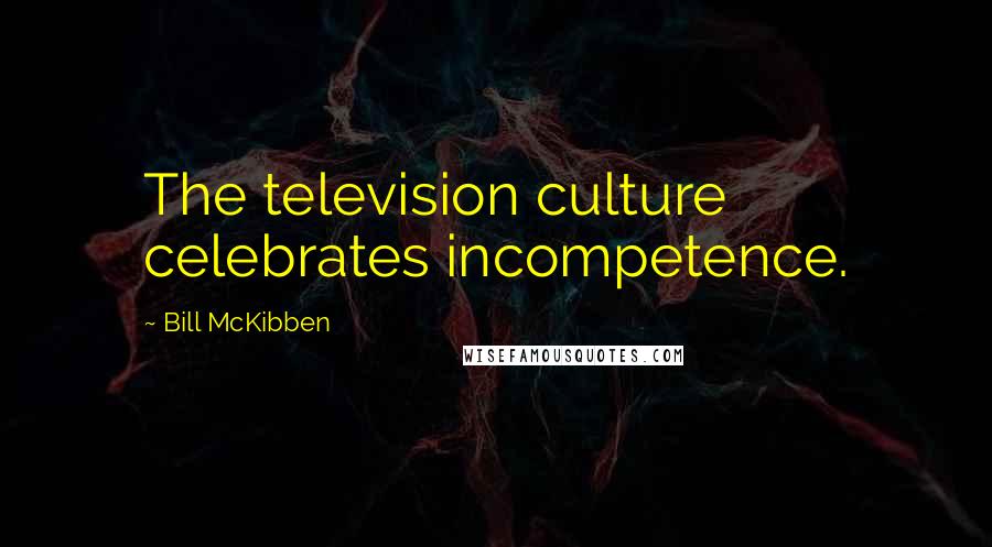 Bill McKibben Quotes: The television culture celebrates incompetence.