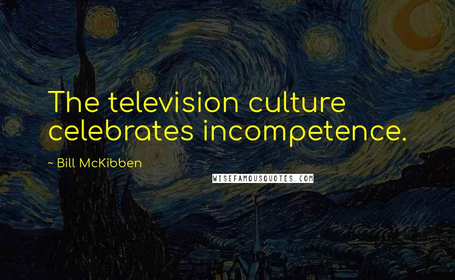 Bill McKibben Quotes: The television culture celebrates incompetence.