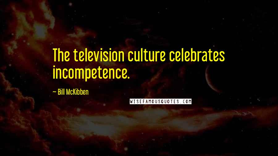 Bill McKibben Quotes: The television culture celebrates incompetence.