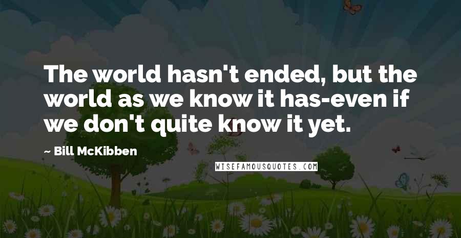 Bill McKibben Quotes: The world hasn't ended, but the world as we know it has-even if we don't quite know it yet.