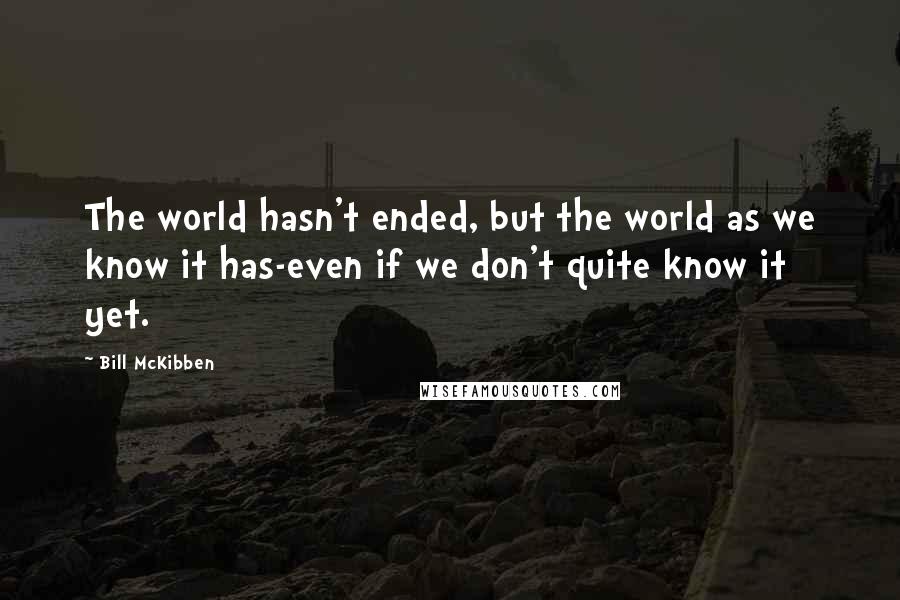 Bill McKibben Quotes: The world hasn't ended, but the world as we know it has-even if we don't quite know it yet.