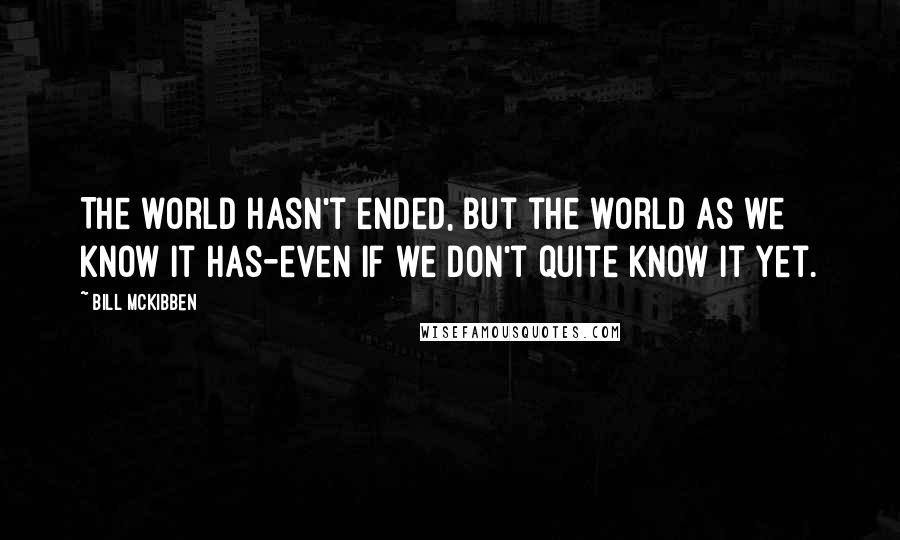 Bill McKibben Quotes: The world hasn't ended, but the world as we know it has-even if we don't quite know it yet.