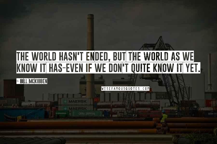 Bill McKibben Quotes: The world hasn't ended, but the world as we know it has-even if we don't quite know it yet.