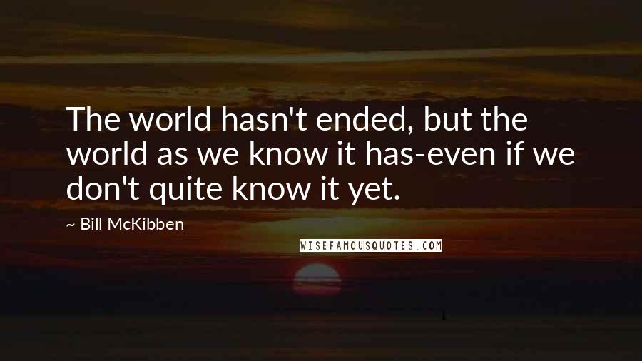 Bill McKibben Quotes: The world hasn't ended, but the world as we know it has-even if we don't quite know it yet.