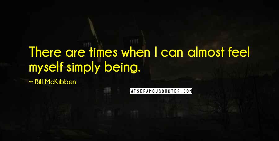 Bill McKibben Quotes: There are times when I can almost feel myself simply being.