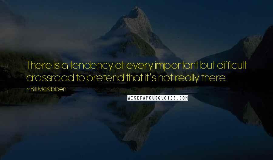 Bill McKibben Quotes: There is a tendency at every important but difficult crossroad to pretend that it's not really there.