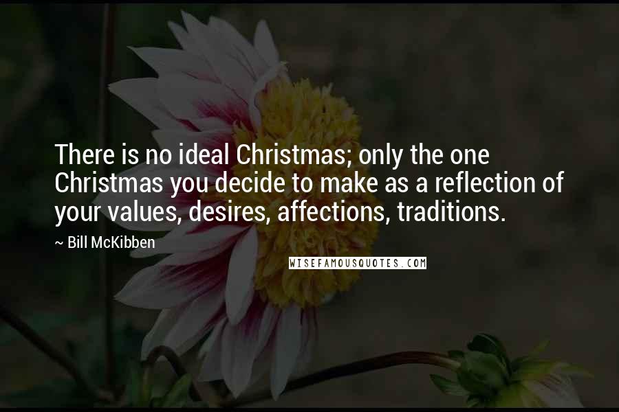 Bill McKibben Quotes: There is no ideal Christmas; only the one Christmas you decide to make as a reflection of your values, desires, affections, traditions.