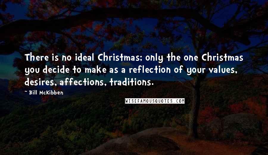 Bill McKibben Quotes: There is no ideal Christmas; only the one Christmas you decide to make as a reflection of your values, desires, affections, traditions.