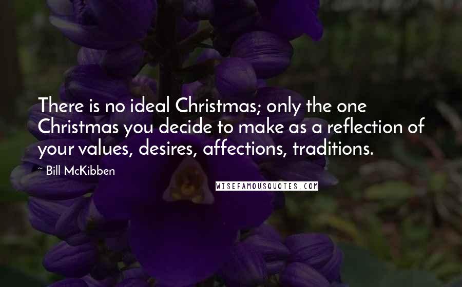 Bill McKibben Quotes: There is no ideal Christmas; only the one Christmas you decide to make as a reflection of your values, desires, affections, traditions.