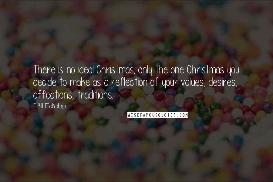 Bill McKibben Quotes: There is no ideal Christmas; only the one Christmas you decide to make as a reflection of your values, desires, affections, traditions.