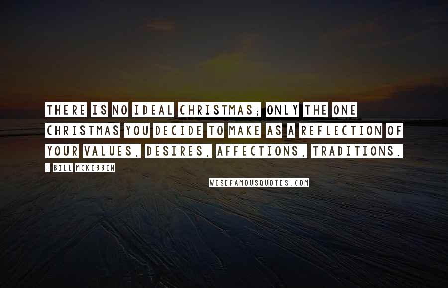 Bill McKibben Quotes: There is no ideal Christmas; only the one Christmas you decide to make as a reflection of your values, desires, affections, traditions.