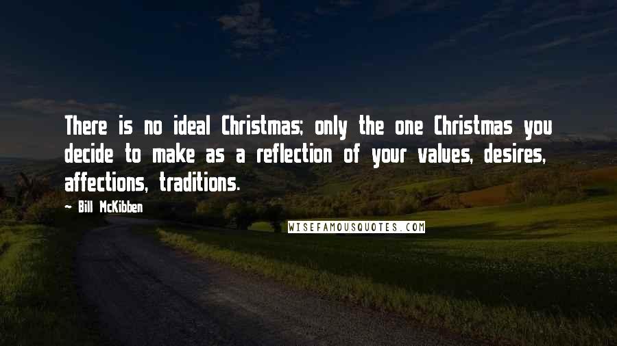 Bill McKibben Quotes: There is no ideal Christmas; only the one Christmas you decide to make as a reflection of your values, desires, affections, traditions.