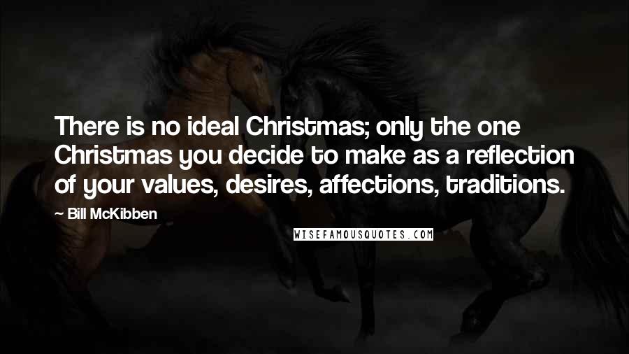 Bill McKibben Quotes: There is no ideal Christmas; only the one Christmas you decide to make as a reflection of your values, desires, affections, traditions.